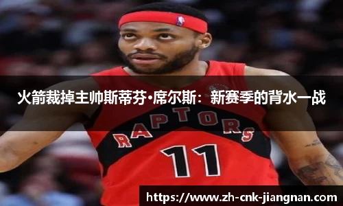 火箭裁掉主帅斯蒂芬·席尔斯:新赛季的背水一战