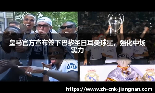 皇马官方宣布签下巴黎圣日耳曼球星，强化中场实力