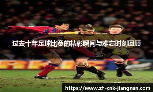 过去十年足球比赛的精彩瞬间与难忘时刻回顾