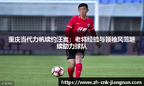 重庆当代力帆续约汪嵩:老将经验与领袖风范继续助力球队