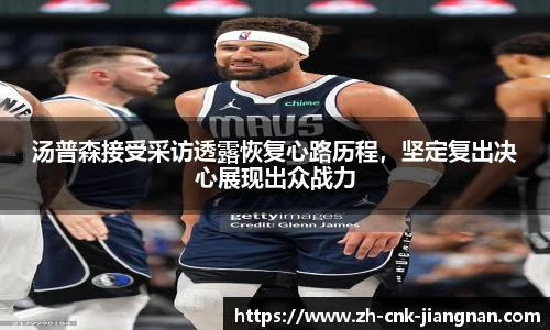 汤普森接受采访透露恢复心路历程,坚定复出决心展现出众战力