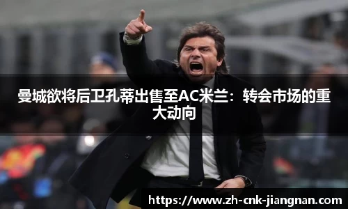 曼城欲将后卫孔蒂出售至AC米兰:转会市场的重大动向