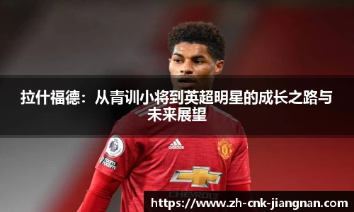 拉什福德：从青训小将到英超明星的成长之路与未来展望