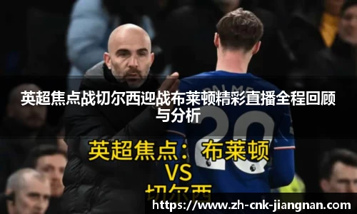 英超焦点战切尔西迎战布莱顿精彩直播全程回顾与分析