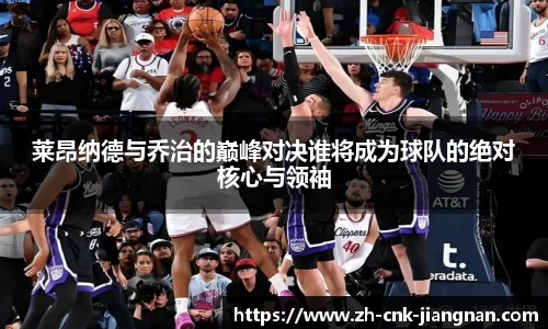 莱昂纳德与乔治的巅峰对决谁将成为球队的绝对核心与领袖
