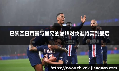 巴黎圣日耳曼与里昂的巅峰对决谁将笑到最后