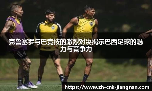 克鲁塞罗与巴竞技的激烈对决揭示巴西足球的魅力与竞争力