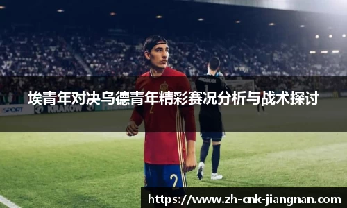 埃青年对决乌德青年精彩赛况分析与战术探讨
