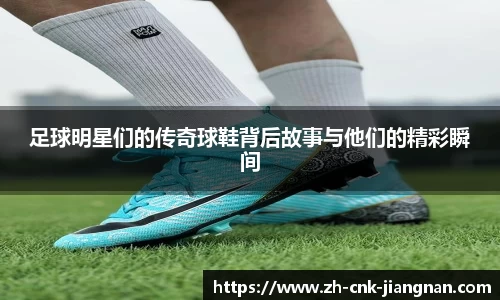 足球明星们的传奇球鞋背后故事与他们的精彩瞬间