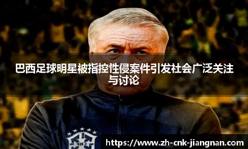 巴西足球明星被指控性侵案件引发社会广泛关注与讨论