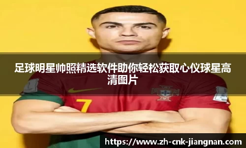 足球明星帅照精选软件助你轻松获取心仪球星高清图片